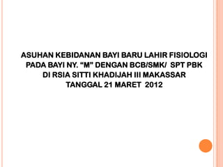 ASUHAN KEBIDANAN BAYI BARU LAHIR FISIOLOGI
PADA BAYI NY. “M” DENGAN BCB/SMK/ SPT PBK
DI RSIA SITTI KHADIJAH III MAKASSAR
TANGGAL 21 MARET 2012

 
