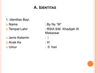 A. IDENTITAS
1. Identitas Bayi
 Nama
 Tempat Lahir
Jenis Kelamin
 Anak Ke
 Umur


: By Ny “M”
: RSIA Sitti Khadijah III
Makassar
:♀
: III
: 0 hari

 