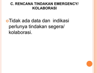 C. RENCANA TINDAKAN EMERGENCY/
KOLABORASI
Tidak

ada data dan indikasi
perlunya tindakan segera/
kolaborasi.

 