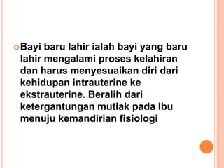  Bayi

baru lahir ialah bayi yang baru
lahir mengalami proses kelahiran
dan harus menyesuaikan diri dari
kehidupan intrauterine ke
ekstrauterine. Beralih dari
ketergantungan mutlak pada Ibu
menuju kemandirian fisiologi

 