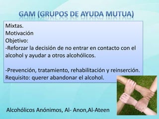 Mixtas.
Motivación
Objetivo:
-Reforzar la decisión de no entrar en contacto con el
alcohol y ayudar a otros alcohólicos.

-Prevención, tratamiento, rehabilitación y reinserción.
Requisito: querer abandonar el alcohol.
 