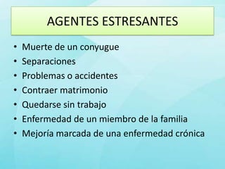 AGENTES ESTRESANTES
•   Muerte de un conyugue
•   Separaciones
•   Problemas o accidentes
•   Contraer matrimonio
•   Quedarse sin trabajo
•   Enfermedad de un miembro de la familia
•   Mejoría marcada de una enfermedad crónica
 