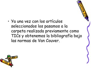 • Ya una vez con los artículos
  seleccionados los pasamos a la
  carpeta realizada previamente como
  TICs y obtenemos la bibliografía bajo
  las normas de Van Couver.
 