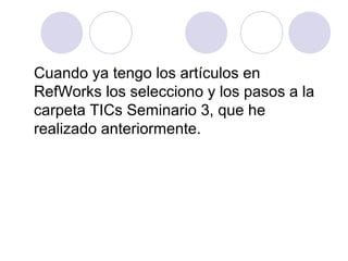 Cuando ya tengo los artículos en
RefWorks los selecciono y los pasos a la
carpeta TICs Seminario 3, que he
realizado anteriormente.
 