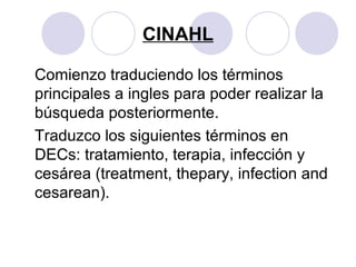 CINAHL

Comienzo traduciendo los términos
principales a ingles para poder realizar la
búsqueda posteriormente.
Traduzco los siguientes términos en
DECs: tratamiento, terapia, infección y
cesárea (treatment, thepary, infection and
cesarean).
 