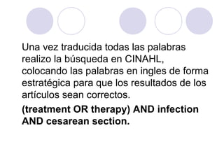 Una vez traducida todas las palabras
realizo la búsqueda en CINAHL,
colocando las palabras en ingles de forma
estratégica para que los resultados de los
artículos sean correctos.
(treatment OR therapy) AND infection
AND cesarean section.
 