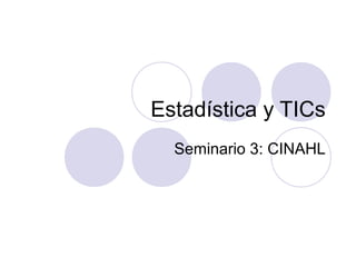 Estadística y TICs
  Seminario 3: CINAHL
 