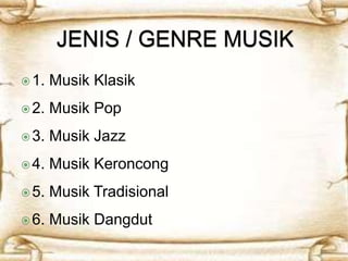  1. Musik Klasik 
 2. Musik Pop 
 3. Musik Jazz 
 4. Musik Keroncong 
 5. Musik Tradisional 
 6. Musik Dangdut 
 