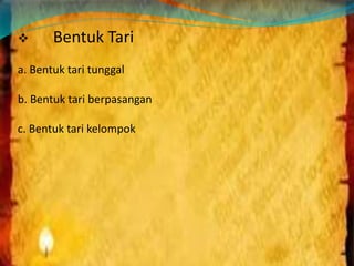  Bentuk Tari 
a. Bentuk tari tunggal 
b. Bentuk tari berpasangan 
c. Bentuk tari kelompok 
 