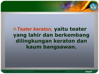Adaptif
Hal.: 12 Isi dengan Judul Halaman Terkait
Teater keraton, yaitu teater
yang lahir dan berkembang
dilingkungan keraton dan
kaum bangsawan.
 