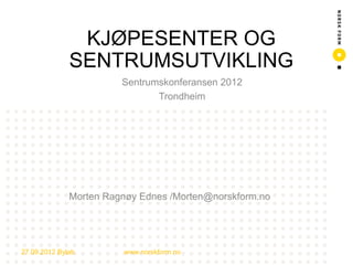 KJØPESENTER OG
                      SENTRUMSUTVIKLING
                                Sentrumskonferansen 2012
                                       Trondheim




                      Morten Ragnøy Ednes /Morten@norskform.no




        27.09.2012 Bylab        www.norskform.no
1	
  
 