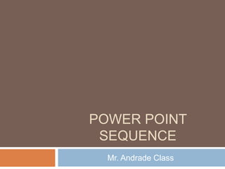 POWER POINT
 SEQUENCE
  Mr. Andrade Class
 