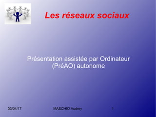 03/04/17 MASCHIO Audrey 1
Les réseaux sociaux
Présentation assistée par Ordinateur
(PréAO) autonome
 