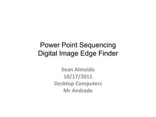 Power Point Sequencing
Digital Image Edge Finder

       Sean Almeida
        10/17/2011
     Desktop Computers
        Mr Andrade
 