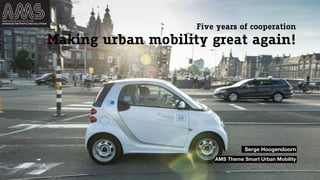 Making urban mobility great again!
Five years of cooperation
Serge Hoogendoorn
AMS Theme Smart Urban Mobility
 