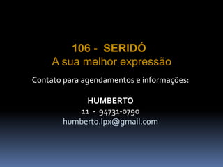 106 - SERIDÓ
A sua melhor expressão
Contato para agendamentos e informações:
HUMBERTO
11 - 94731-0790
humberto.lpx@gmail.com
 