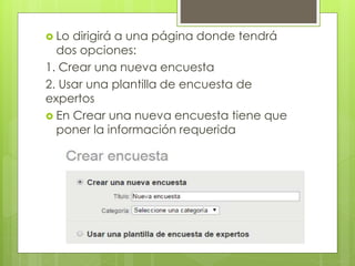  Lo dirigirá a una página donde tendrá
dos opciones:
1. Crear una nueva encuesta
2. Usar una plantilla de encuesta de
expertos
 En Crear una nueva encuesta tiene que
poner la información requerida
 