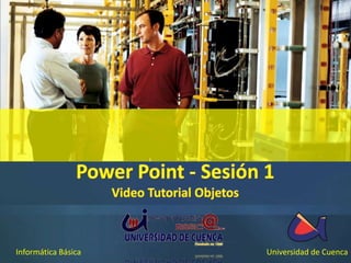 Power Point - Sesión 1 Video Tutorial Objetos Informática Básica Universidad de Cuenca 