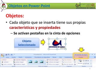 Objetos en Power Point
Objetos:
• Cada objeto que se inserta tiene sus propias
características y propiedades
– Se activan pestañas en la cinta de opciones
4