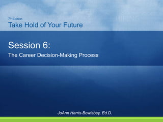Session 6:
The Career Decision-Making Process
7th Edition
Take Hold of Your Future
JoAnn Harris-Bowlsbey, Ed.D.
 