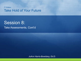 Session 8:
Take Assessments, Cont’d
7th Edition
Take Hold of Your Future
JoAnn Harris-Bowlsbey, Ed.D.
 