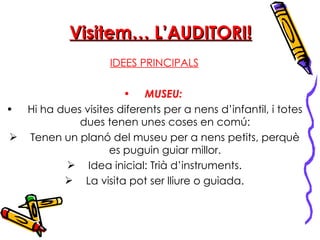 Visitem… L’AUDITORI! IDEES PRINCIPALS MUSEU:   Hi ha dues visites diferents per a nens d’infantil, i totes dues tenen unes coses en comú: Tenen un planó del museu per a nens petits, perquè es puguin guiar millor. Idea inicial: Trià d’instruments. La visita pot ser lliure o guiada. 