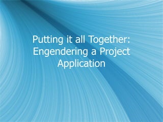 Putting it all Together: Engendering a Project Application 