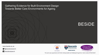 Gathering Evidence for Built Environment Design
Towards Better Care Environments for Ageing
This work was supported by the RCUK Lifelong Health and Wellbeing Programme Grant number EP/K037293/1
www.beside.ac.uk
@besideresearch
/besideresearch
BESiDE
 