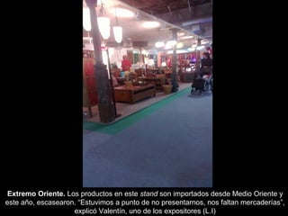 Extremo Oriente. Los productos en este stand son importados desde Medio Oriente y
este año, escasearon. “Estuvimos a punto de no presentarnos, nos faltan mercaderías”,
                    explicó Valentín, uno de los expositores (L.I)
 