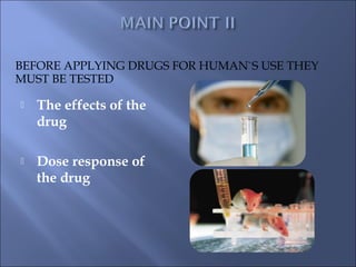 BEFORE APPLYING DRUGS FOR HUMAN`S USE THEY
MUST BE TESTED

   The effects of the
    drug

   Dose response of
    the drug
 