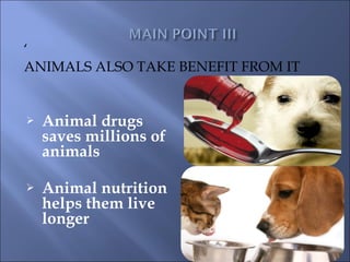 ‘
ANIMALS ALSO TAKE BENEFIT FROM IT


   Animal drugs
    saves millions of
    animals

   Animal nutrition
    helps them live
    longer
 