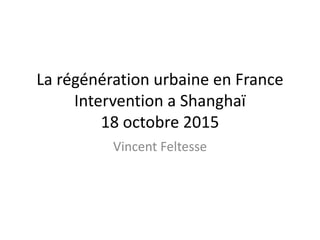 La régénération urbaine en France
Intervention a Shanghaï
18 octobre 2015
Vincent Feltesse
 