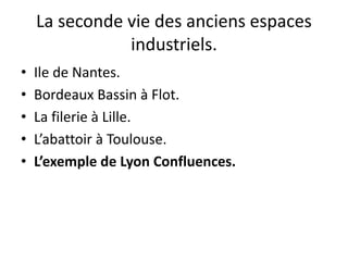 La seconde vie des anciens espaces
industriels.
• Ile de Nantes.
• Bordeaux Bassin à Flot.
• La filerie à Lille.
• L’abattoir à Toulouse.
• L’exemple de Lyon Confluences.
 