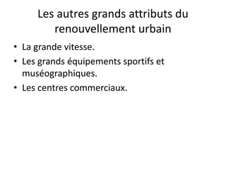 Les autres grands attributs du
renouvellement urbain
• La grande vitesse.
• Les grands équipements sportifs et
muséographiques.
• Les centres commerciaux.
 