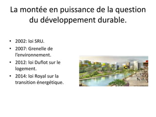 La montée en puissance de la question
du développement durable.
• 2002: loi SRU.
• 2007: Grenelle de
l’environnement.
• 2012: loi Duflot sur le
logement.
• 2014: loi Royal sur la
transition énergétique.
 
