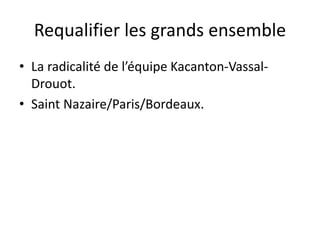 Requalifier les grands ensemble
• La radicalité de l’équipe Kacanton-Vassal-
Drouot.
• Saint Nazaire/Paris/Bordeaux.
 