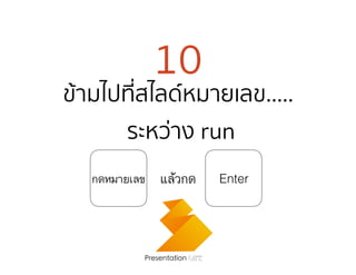 10
ข้ามไปที่สไลด์หมายเลข..... 
ระหว่าง run
Presentation Cafe
กดหมายเลข แล้วกด Enter
 