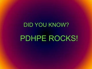 DID YOU KNOW? PDHPE ROCKS! 