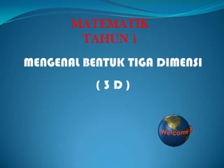 MATEMATIK
        TAHUN 1
MENGENAL BENTUK TIGA DIMENSI
           (3D)
 
