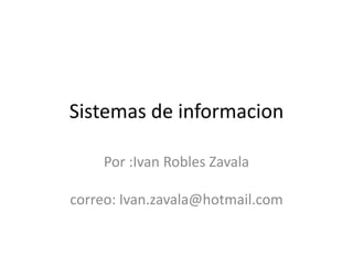Sistemas de informacion

    Por :Ivan Robles Zavala

correo: Ivan.zavala@hotmail.com
 