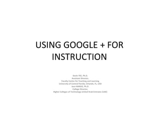 USING GOOGLE + FOR
   INSTRUCTION
                        Kevin YEE, Ph.D.
                       Assistant Director,
           Faculty Center for Teaching and Learning
        University of Central Florida, Orlando, FL, USA
                       Jace HARGIS, Ph.D.
                        College Director,
   Higher Colleges of Technology United Arab Emirates (UAE)
 