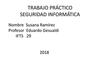 TRABAJO PRÁCTICO
SEGURIDAD INFORMÁTICA
Nombre Susana Ramírez
Profesor Eduardo Gesualdi
IFTS 29
2018
 