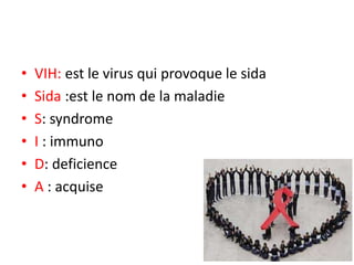 • VIH: est le virus qui provoque le sida
• Sida :est le nom de la maladie
• S: syndrome
• I : immuno
• D: deficience
• A : acquise
 
