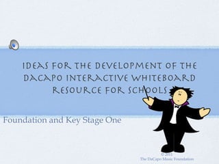 Ideas for the development of The
    DaCapo Interactive Whiteboard
          resource for schools

Foundation and Key Stage One


                                         © 2011
                               The DaCapo Music Foundation
 