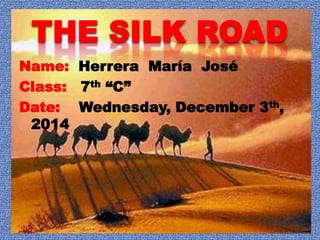 THE SILK ROAD 
Name: Herrera María José 
Class: 7th “C” 
Date: Wednesday, December 3th, 
2014 
 