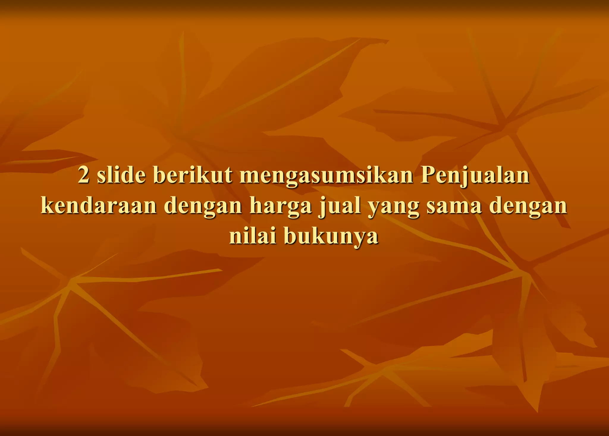 2 slide berikut mengasumsikan Penjualan
kendaraan dengan harga jual yang sama dengan
nilai bukunya
 