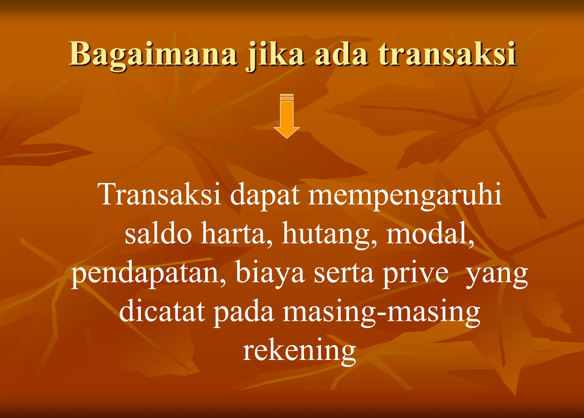 Bagaimana jika ada transaksi
Transaksi dapat mempengaruhi
saldo harta, hutang, modal,
pendapatan, biaya serta prive yang
dicatat pada masing-masing
rekening
 