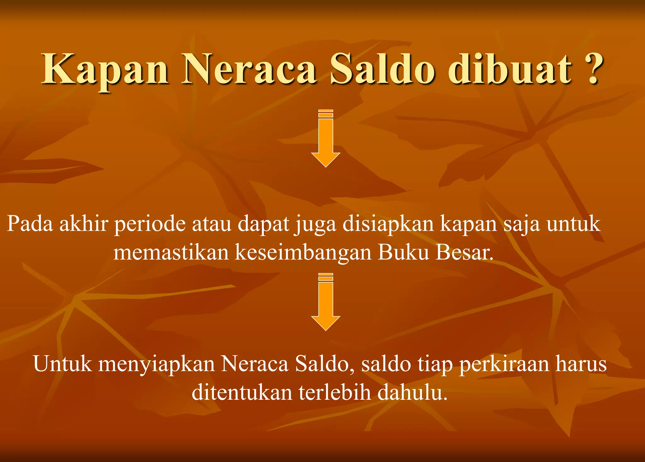 Kapan Neraca Saldo dibuat ?
Pada akhir periode atau dapat juga disiapkan kapan saja untuk
memastikan keseimbangan Buku Besar.
Untuk menyiapkan Neraca Saldo, saldo tiap perkiraan harus
ditentukan terlebih dahulu.
 