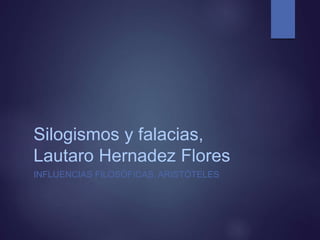 Silogismos y falacias,
Lautaro Hernadez Flores
INFLUENCIAS FILOSÓFICAS, ARISTÓTELES
 