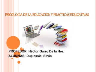 PSICOLOGIADE LA EDUCACION Y PRACTICAS EDUCATIVAS
PROFESOR: Héctor Garro De la Hoz
ALUMNAS: Duplessis, Silvia
 